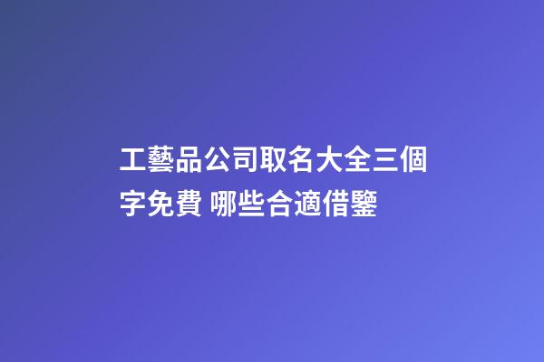 工藝品公司取名大全三個字免費 哪些合適借鑒-第1張-公司起名-玄機派